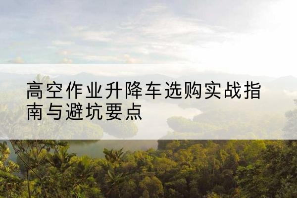 铁锋升降车怎么选-高空作业升降车选购实战指南与避坑要点