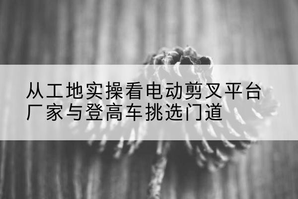 铁锋电动剪叉升降平台厂家-从工地实操看电动剪叉平台厂家与登高车挑选门道