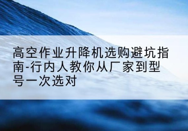 铁锋升降平台厂家-高空作业升降机选购避坑指南-行内人教你从厂家到型号一次选对