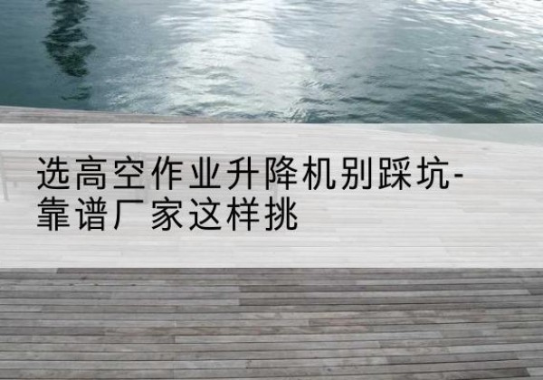 铁锋剪叉式升降机厂家-选高空作业升降机别踩坑-靠谱厂家这样挑