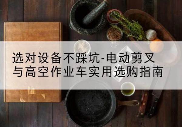 铁锋电动剪叉升降平台怎么选-选对设备不踩坑-电动剪叉与高空作业车实用选购指南