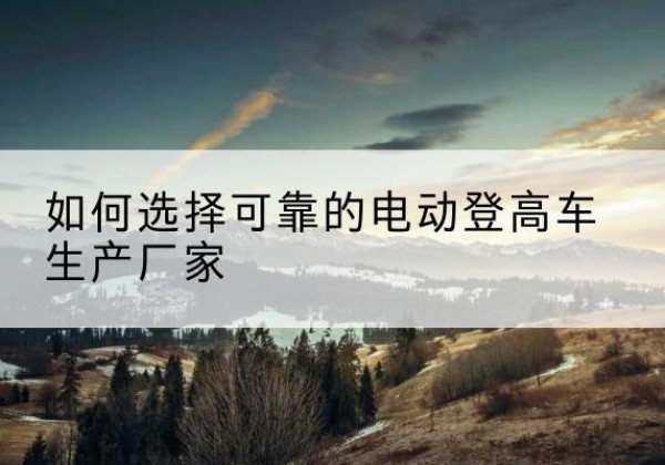 铁锋电动登高车厂家-如何选择可靠的电动登高车生产厂家