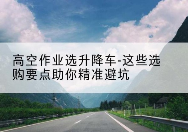 铁锋升降车厂家-高空作业选升降车-这些选购要点助你*避坑