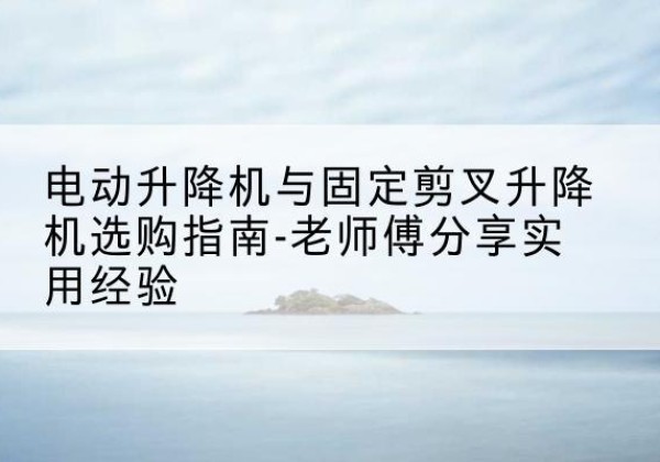 铁锋电动升降机怎么选-电动升降机与固定剪叉升降机选购指南-老师傅分享实用经验
