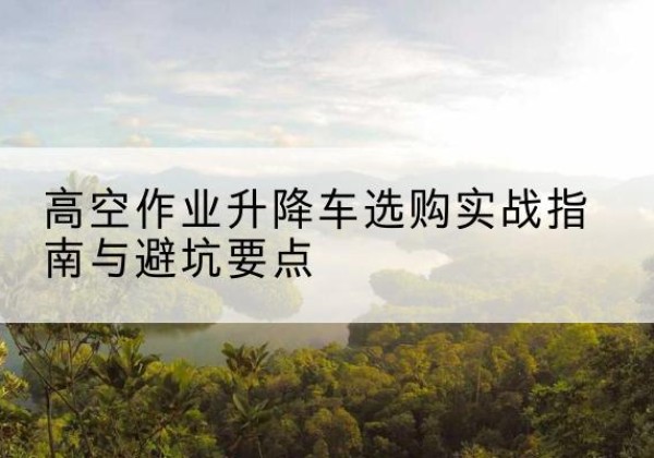 铁锋升降车怎么选-高空作业升降车选购实战指南与避坑要点
