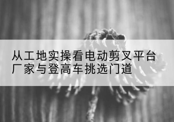 铁锋电动剪叉升降平台厂家-从工地实操看电动剪叉平台厂家与登高车挑选门道