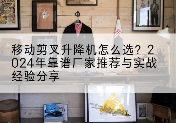 铁锋升降平台厂家推荐-移动剪叉升降机怎么选？2024年靠谱厂家推荐与实战经验分享